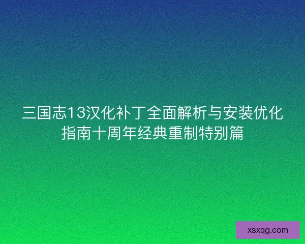 三国志13汉化补丁全面解析与安装优化指南十周年经典重制特别篇