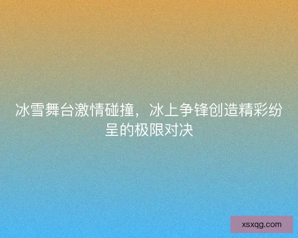 冰雪舞台激情碰撞，冰上争锋创造精彩纷呈的极限对决