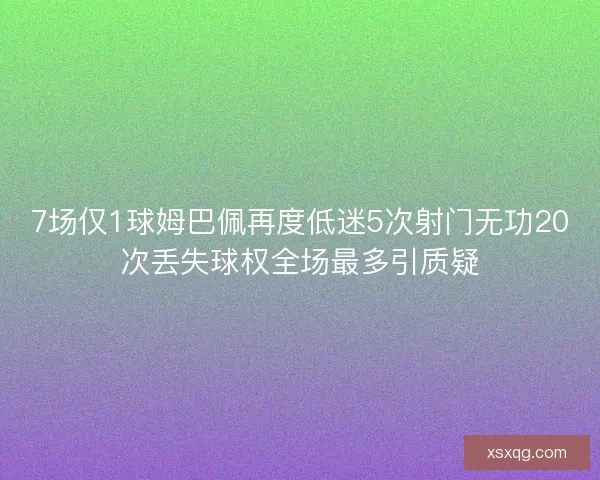 7场仅1球姆巴佩再度低迷5次射门无功20次丢失球权全场最多引质疑