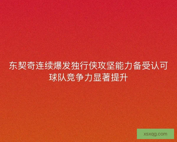 东契奇连续爆发独行侠攻坚能力备受认可球队竞争力显著提升