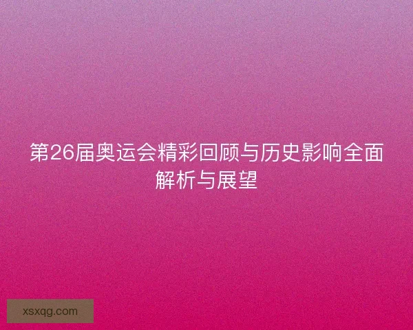 第26届奥运会精彩回顾与历史影响全面解析与展望