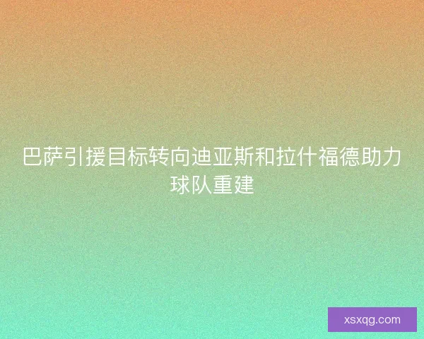巴萨引援目标转向迪亚斯和拉什福德助力球队重建